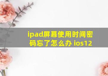 ipad屏幕使用时间密码忘了怎么办 ios12